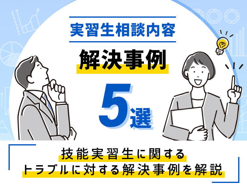 実習生相談内容解決事例5選紹介（技能実習生に関するトラブルに対する解決事例を解説）