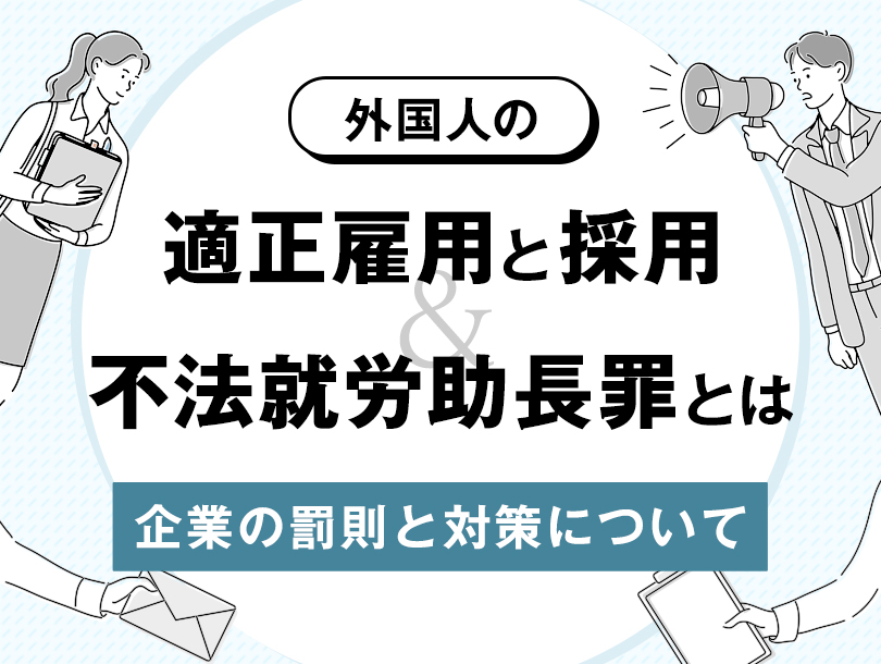 外国人の適正雇用と採用、不法就労助長罪とは、企業の罰則と対策について
