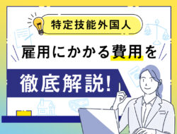 はじめての特定技能外国人の採用における費用と注意点を人事担当者に向けて解説