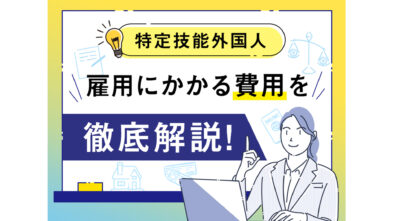 はじめての特定技能外国人の採用における費用と注意点を人事担当者に向けて解説