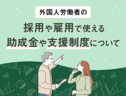 外国人労働者の採用や雇用で使える助成金や支援制度について