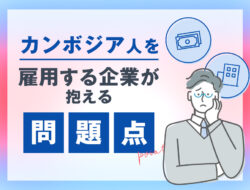 【特定技能】カンボジア人を雇用する企業が抱える問題点