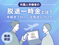 外国人労働者の脱退一時金とは？　手続きフローと注意点について徹底解説！