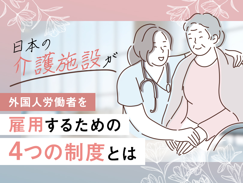 日本の介護施設が外国人労働者を雇用するための「4つの制度」とは