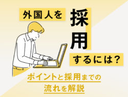 外国人を採用するには？ポイントと採用までの流れを解説